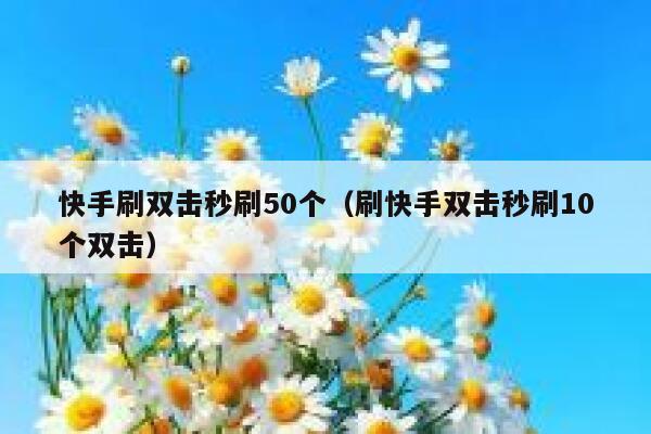 快手刷双击秒刷50个（刷快手双击秒刷10个双击） 第1张