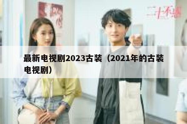 最新电视剧2023古装（2021年的古装电视剧） 第1张