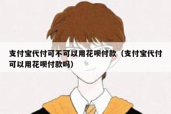 支付宝代付可不可以用花呗付款（支付宝代付可以用花呗付款吗） 第1张