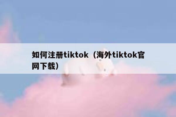 如何注册tiktok（海外tiktok官网下载） 第1张