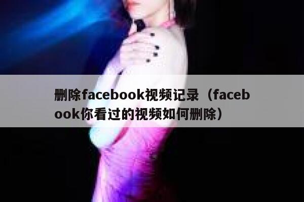 删除facebook视频记录（facebook你看过的视频如何删除） 第1张