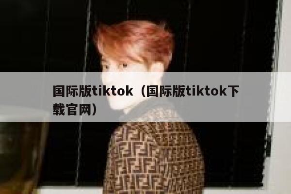 国际版tiktok（国际版tiktok下载官网） 第1张