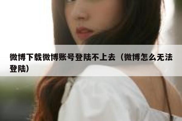 微博下载微博账号登陆不上去（微博怎么无法登陆） 第1张
