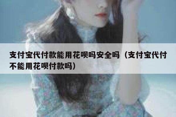 支付宝代付款能用花呗吗安全吗（支付宝代付不能用花呗付款吗） 第1张