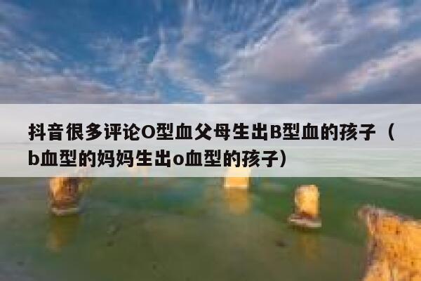 抖音很多评论O型血父母生出B型血的孩子（b血型的妈妈生出o血型的孩子） 第1张