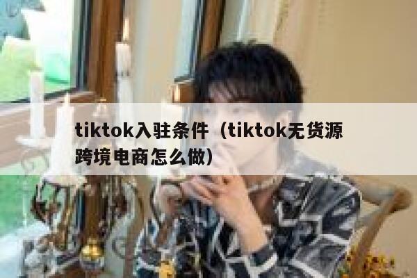 tiktok入驻条件（tiktok无货源跨境电商怎么做） 第1张