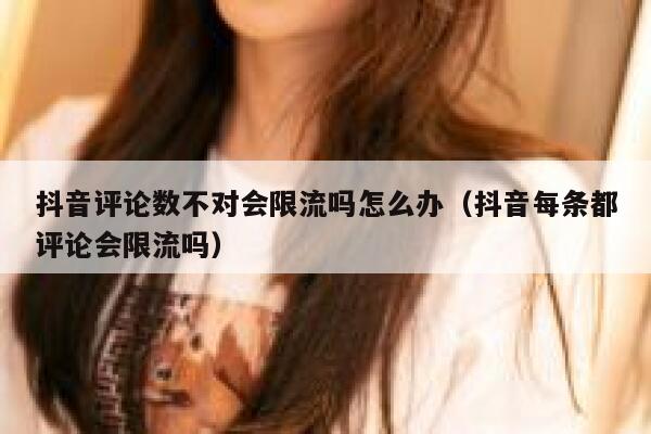 抖音评论数不对会限流吗怎么办(抖音每条都评论会限流吗) 第1张 抖音评论数不对会限流吗怎么办(抖音每条都评论会限流吗) 第1张