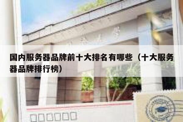 国内服务器品牌前十大排名有哪些（十大服务器品牌排行榜） 第1张