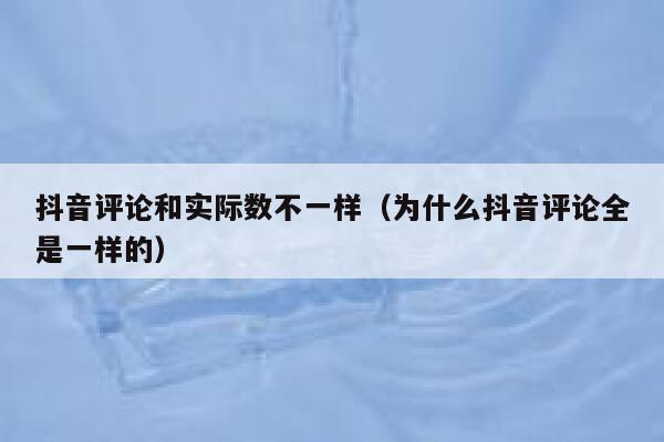 抖音评论和实际数不一样（为什么抖音评论全是一样的） 第1张
