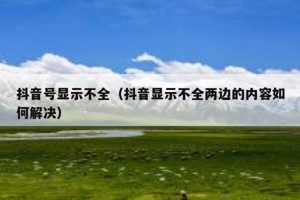 抖音号显示不全（抖音显示不全两边的内容如何解决） 第1张