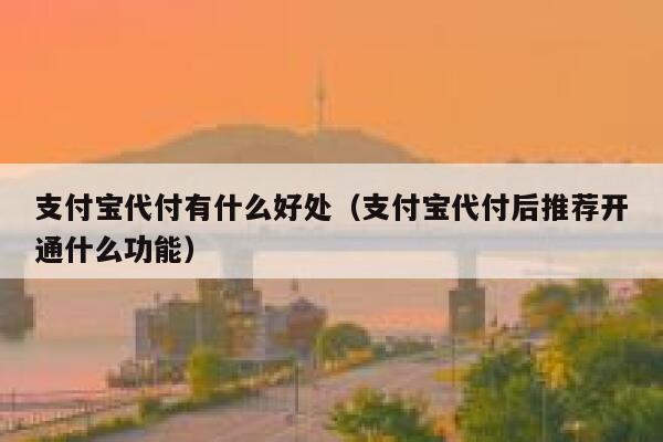 支付宝代付有什么好处（支付宝代付后推荐开通什么功能） 第1张