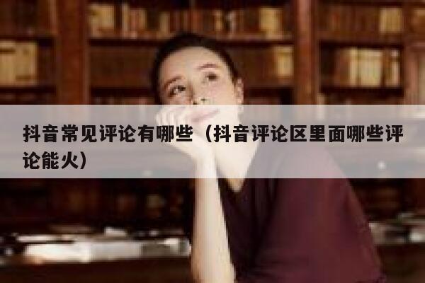抖音常见评论有哪些（抖音评论区里面哪些评论能火） 第1张