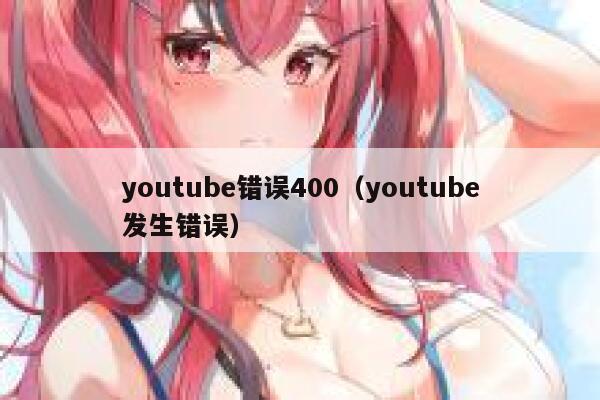 youtube错误400（youtube发生错误） 第1张