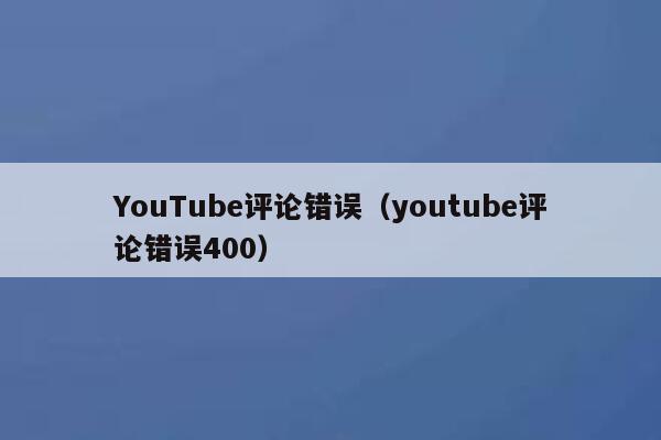 YouTube评论错误（youtube评论错误400） 第1张