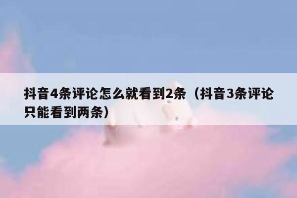 抖音4条评论怎么就看到2条（抖音3条评论只能看到两条） 第1张