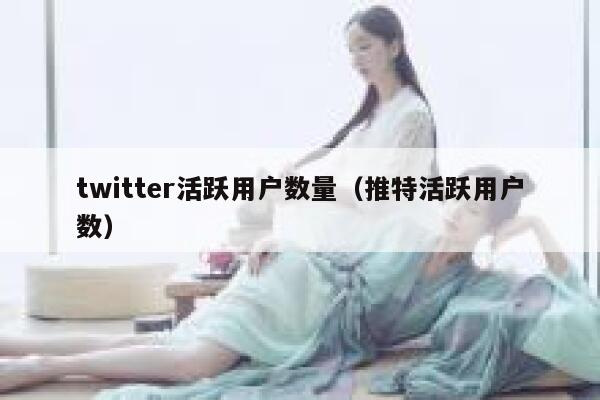 twitter活跃用户数量（推特活跃用户数） 第1张