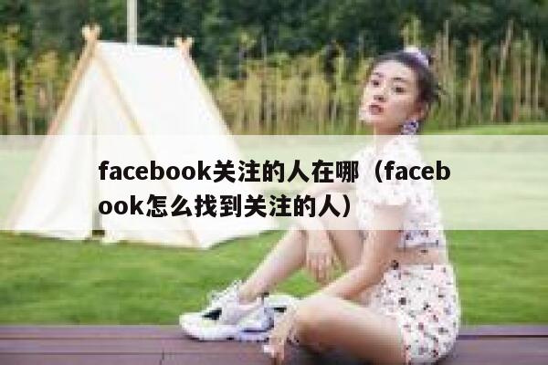 facebook关注的人在哪（facebook怎么找到关注的人） 第1张