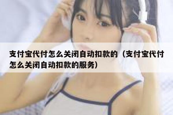 支付宝代付怎么关闭自动扣款的（支付宝代付怎么关闭自动扣款的服务） 第1张
