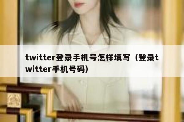 twitter登录手机号怎样填写（登录twitter手机号码） 第1张