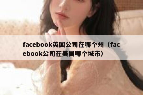 facebook英国公司在哪个州(facebook公司在美国哪个城市) 第1张 facebook英国公司在哪个州(facebook公司在美国哪个城市) 第1张