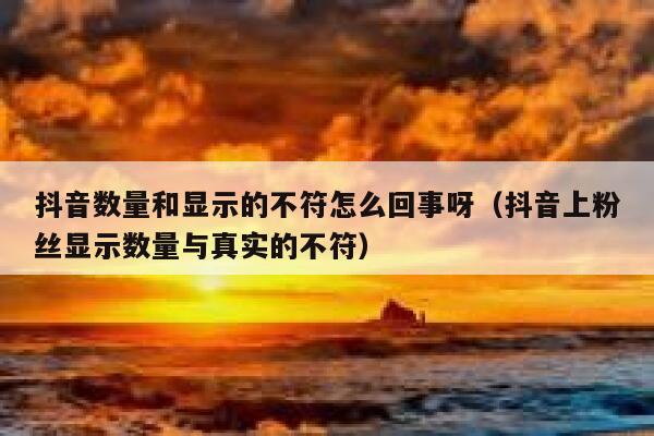 抖音数量和显示的不符怎么回事呀（抖音上粉丝显示数量与真实的不符） 第1张