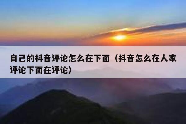 自己的抖音评论怎么在下面（抖音怎么在人家评论下面在评论） 第1张