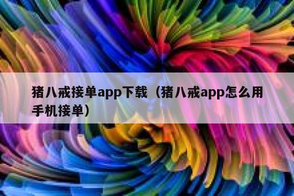 猪八戒接单app下载（猪八戒app怎么用手机接单） 第1张