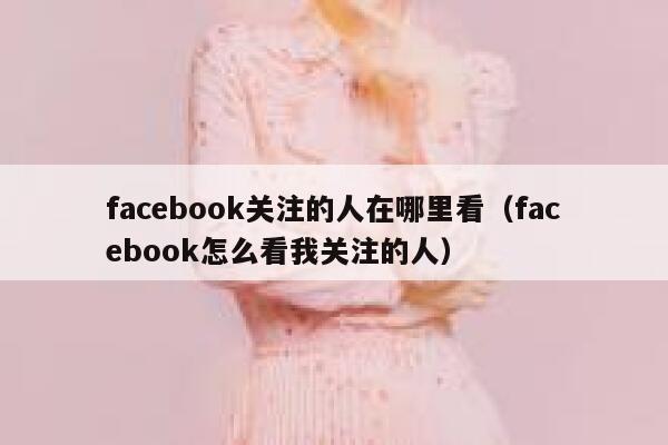 facebook关注的人在哪里看（facebook怎么看我关注的人） 第1张