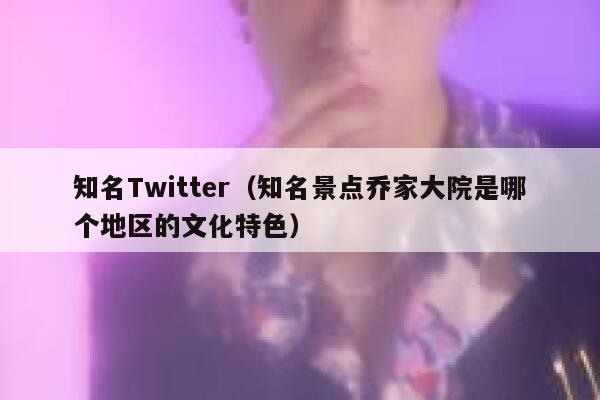 知名Twitter（知名景点乔家大院是哪个地区的文化特色） 第1张