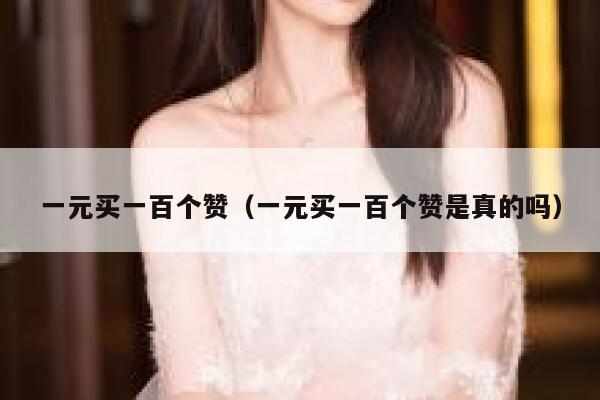 一元买一百个赞（一元买一百个赞是真的吗） 第1张