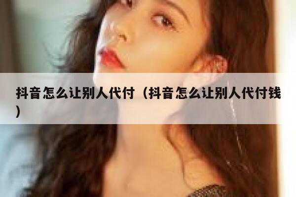 抖音怎么让别人代付（抖音怎么让别人代付钱） 第1张