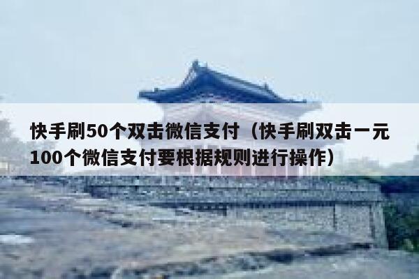快手刷50个双击微信支付（快手刷双击一元100个微信支付要根据规则进行操作） 第1张