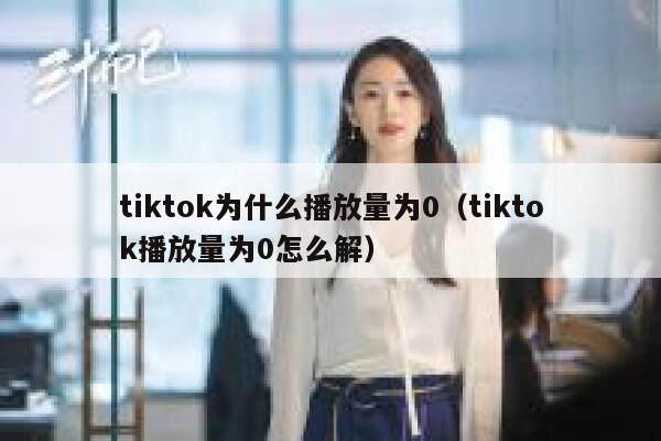 tiktok为什么播放量为0（tiktok播放量为0怎么解） 第1张