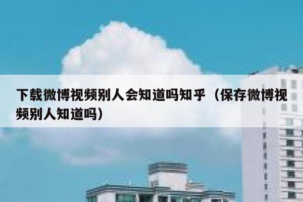 下载微博视频别人会知道吗知乎（保存微博视频别人知道吗） 第1张