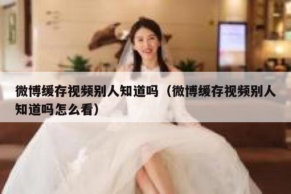 微博缓存视频别人知道吗（微博缓存视频别人知道吗怎么看） 第1张