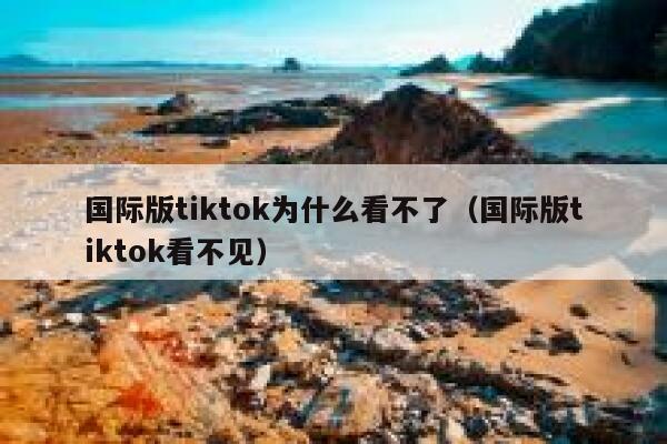 国际版tiktok为什么看不了（国际版tiktok看不见） 第1张