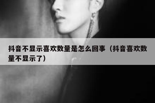 抖音不显示喜欢数量是怎么回事（抖音喜欢数量不显示了） 第1张