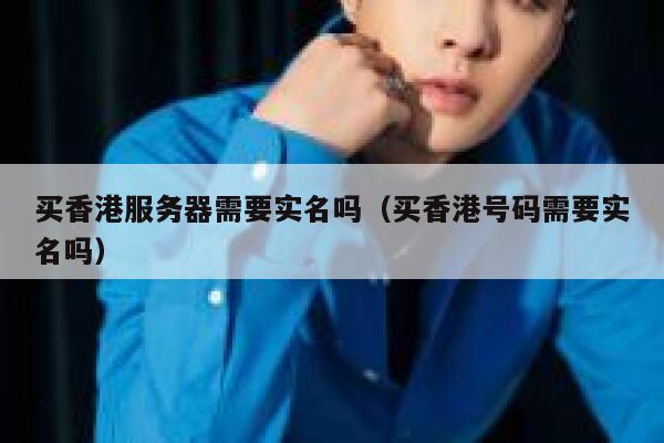 买香港服务器需要实名吗（买香港号码需要实名吗） 第1张