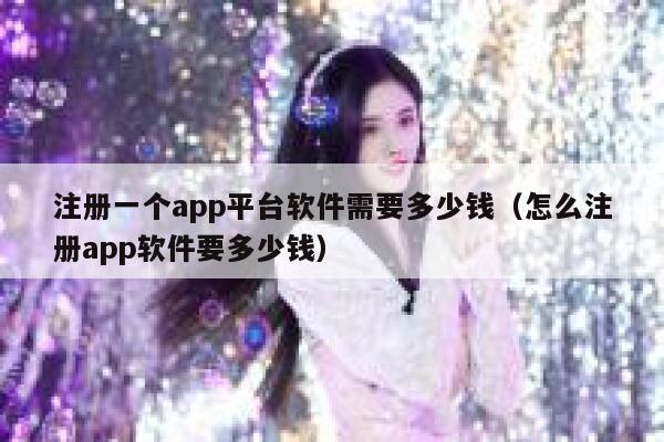 注册一个app平台软件需要多少钱（怎么注册app软件要多少钱） 第1张