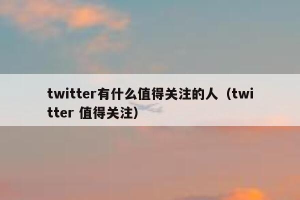 twitter有什么值得关注的人（twitter 值得关注） 第1张