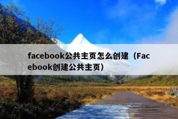 facebook公共主页怎么创建（Facebook创建公共主页） 第1张