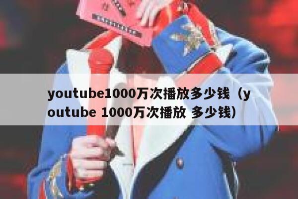 youtube1000万次播放多少钱（youtube 1000万次播放 多少钱） 第1张