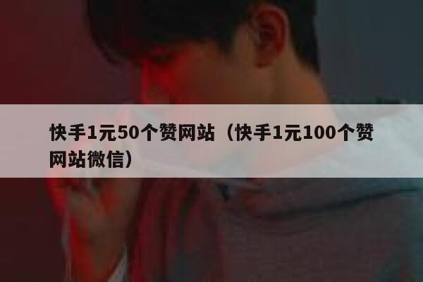 快手1元50个赞网站（快手1元100个赞网站微信） 第1张