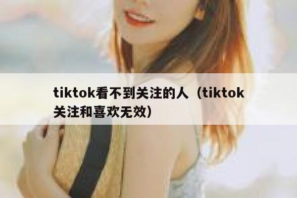 tiktok看不到关注的人（tiktok关注和喜欢无效） 第1张