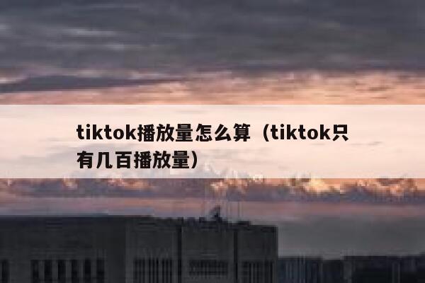 tiktok播放量怎么算（tiktok只有几百播放量） 第1张