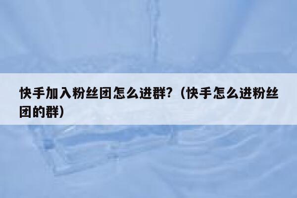 快手加入粉丝团怎么进群?（快手怎么进粉丝团的群） 第1张