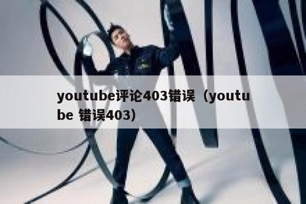 youtube评论403错误（youtube 错误403） 第1张