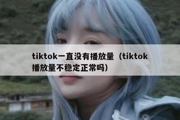 tiktok一直没有播放量（tiktok播放量不稳定正常吗） 第1张