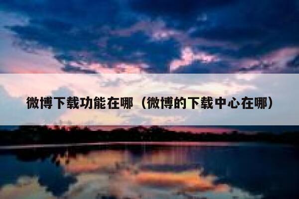 微博下载功能在哪（微博的下载中心在哪） 第1张