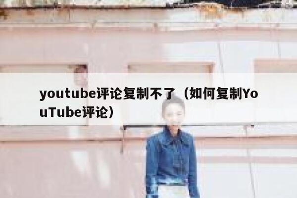 youtube评论复制不了（如何复制YouTube评论） 第1张